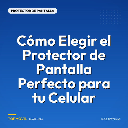 Cómo Elegir el Protector de Pantalla Perfecto para tu Celular