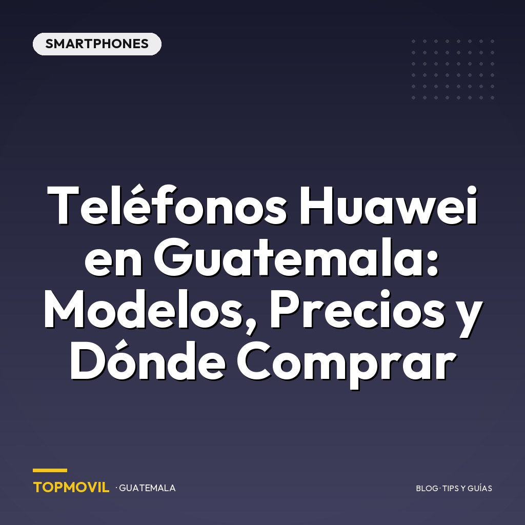 Teléfonos Huawei en Guatemala: Modelos, Precios y Dónde Comprar